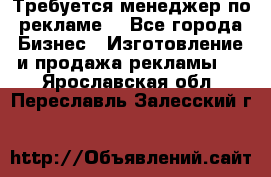 Требуется менеджер по рекламе! - Все города Бизнес » Изготовление и продажа рекламы   . Ярославская обл.,Переславль-Залесский г.